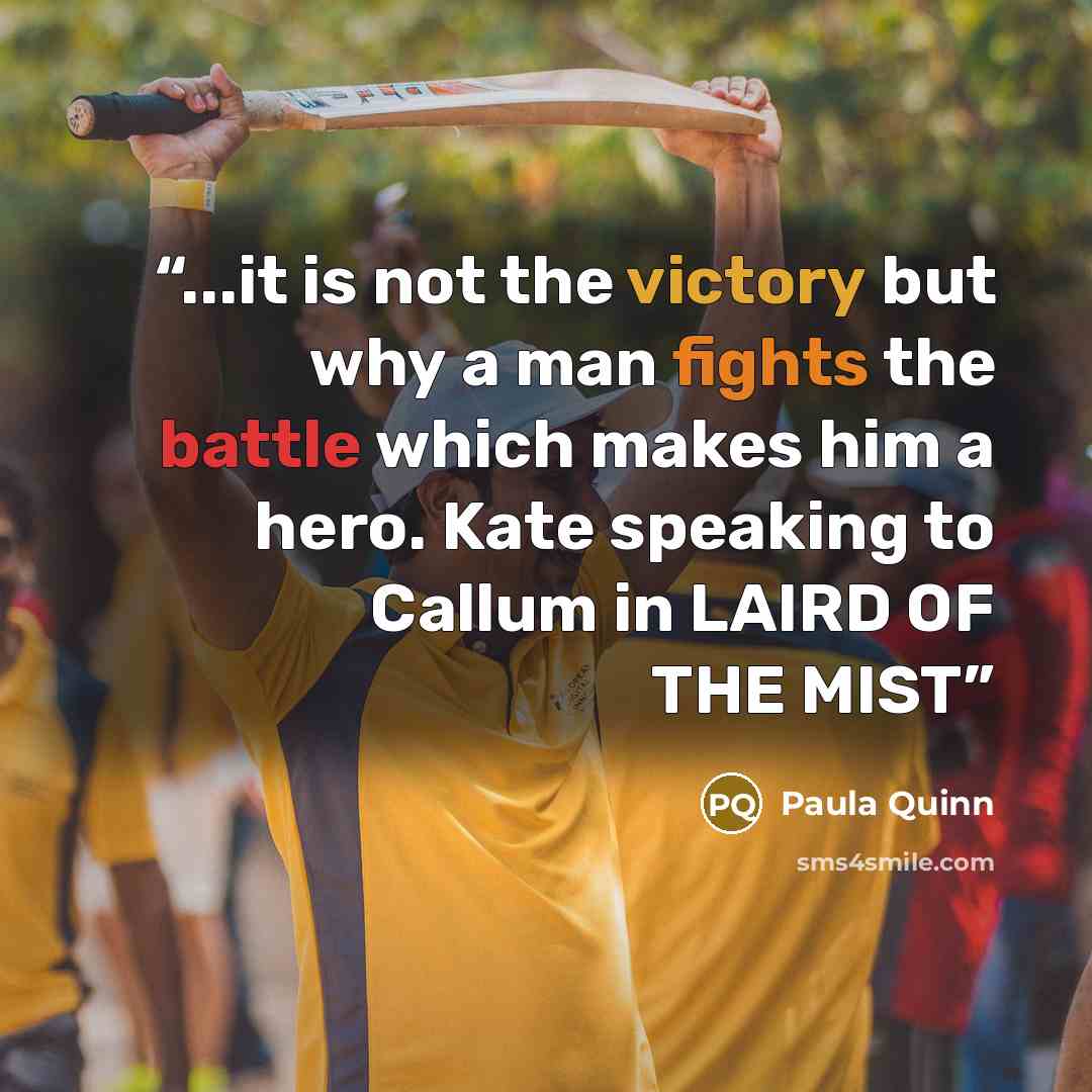 “...it is not the victory but why a man fights the battle which makes him a hero. Kate speaking to Callum in LAIRD OF THE MIST” quote by Paula Quinn