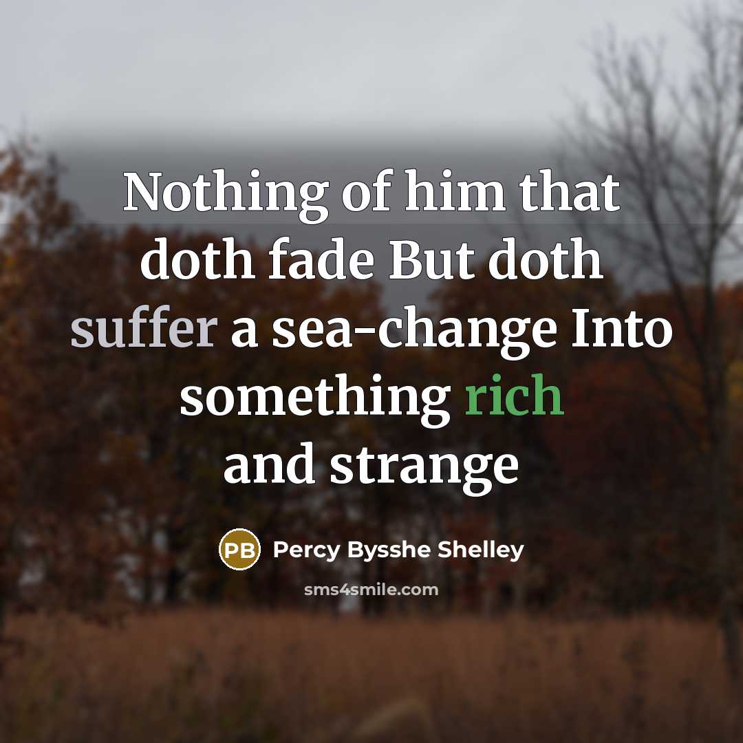 “Nothing of him that doth fade But doth suffer a sea-change Into something rich and strange” quote by Percy Bysshe Shelley