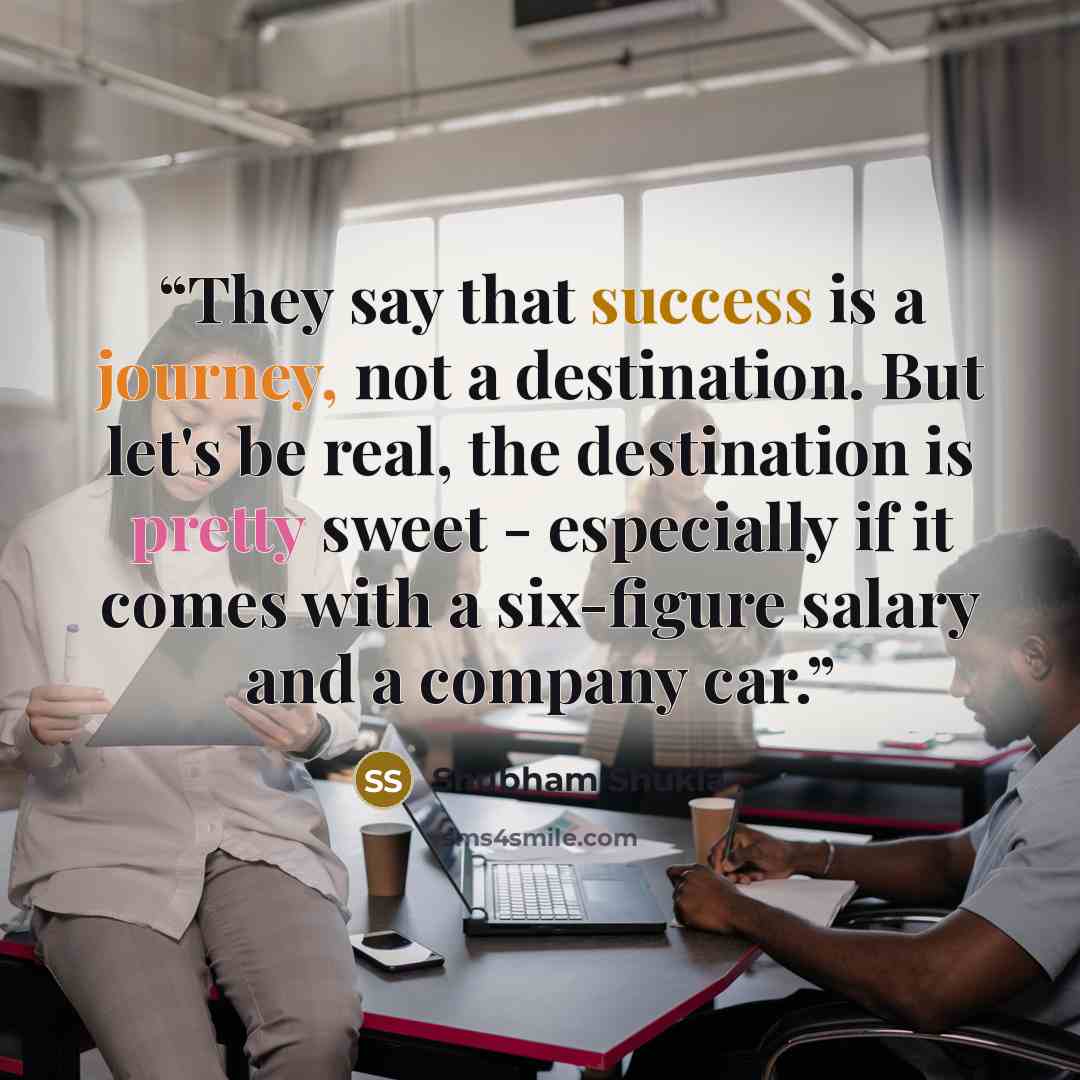 “They say that success is a journey, not a destination. But let's be real, the destination is pretty sweet - especially if it comes with a six-figure salary and a company car.” quote by Shubham Shukla
