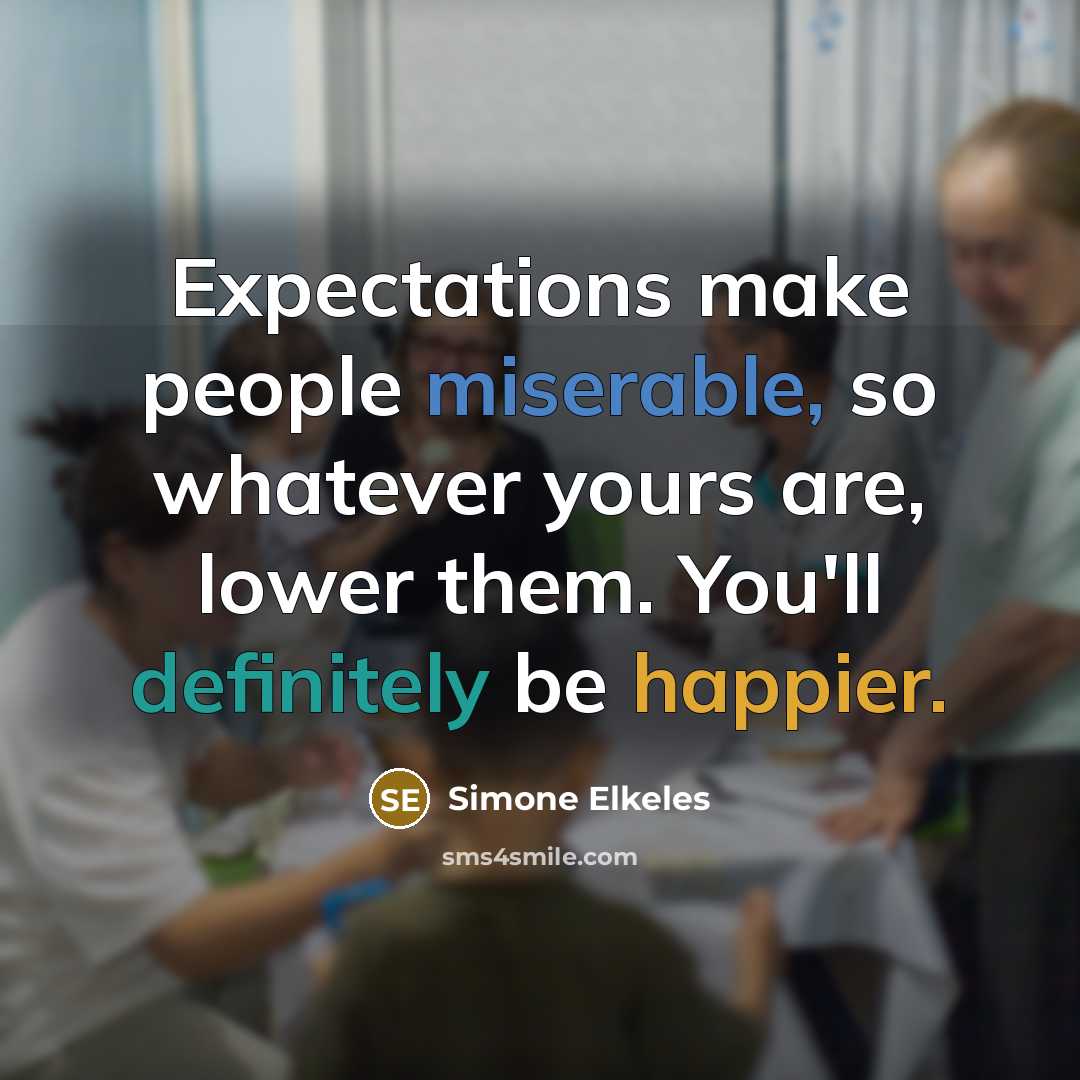 “Expectations make people miserable, so whatever yours are, lower them. You'll definitely be happier.” quote by Simone Elkeles