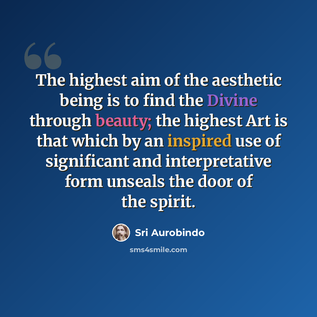 “The highest aim of the aesthetic being is to find the Divine through beauty; the highest Art is that which by an inspired use of significant and interpretative form unseals the door of the spirit.” quote by Sri Aurobindo