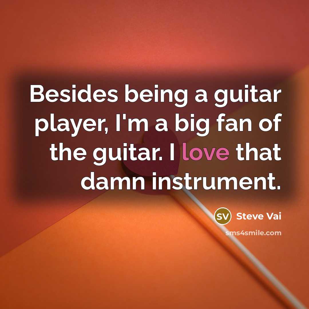 “Besides being a guitar player, I'm a big fan of the guitar. I love that damn instrument.” quote by Steve Vai