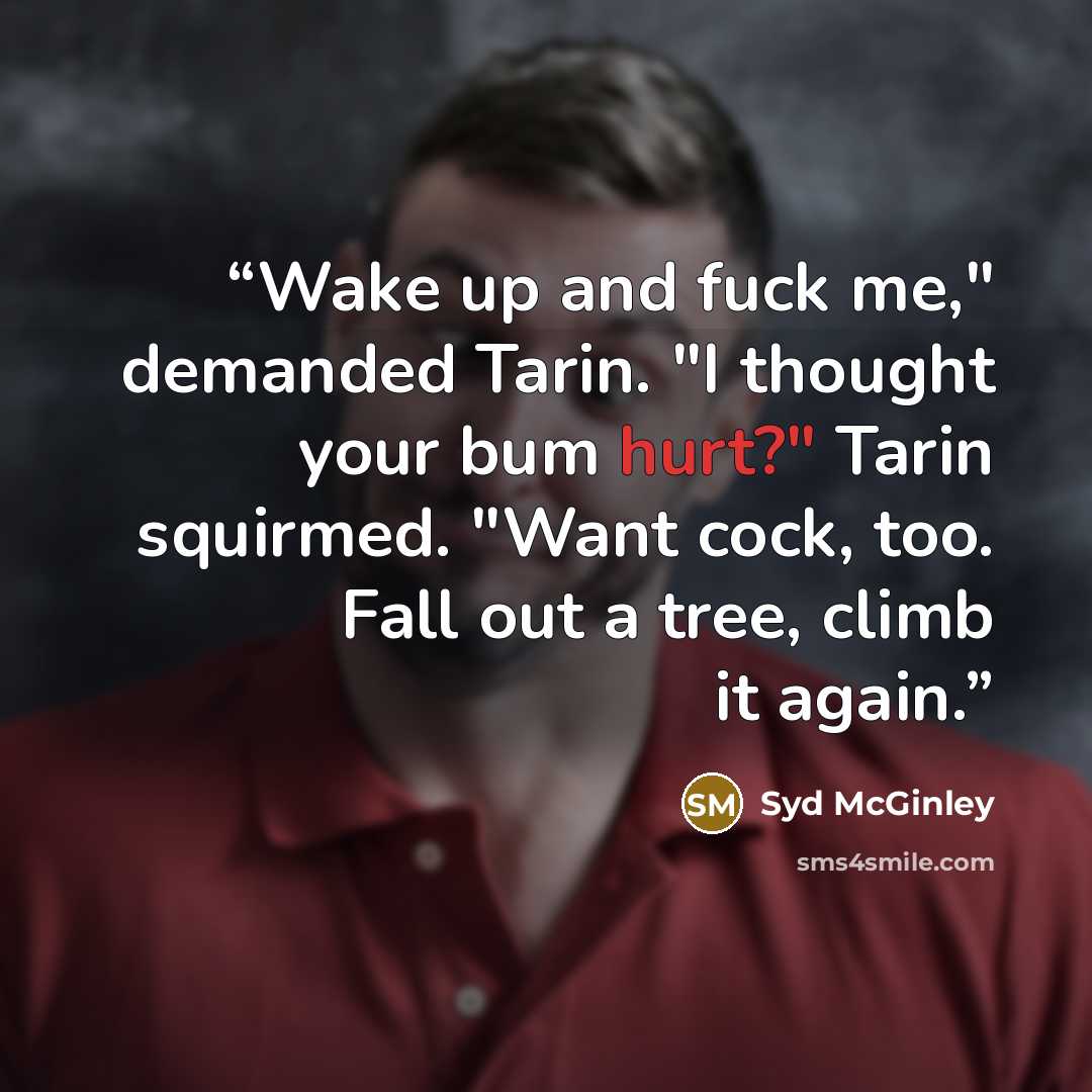 “Wake up and fuck me," demanded Tarin. "I thought your bum hurt?" Tarin squirmed. "Want cock, too. Fall out a tree, climb it again.” quote by Syd McGinley