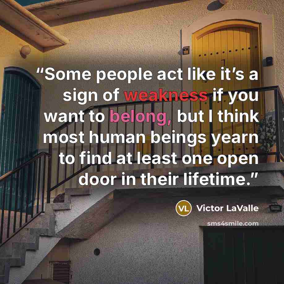 “Some people act like it’s a sign of weakness if you want to belong, but I think most human beings yearn to find at least one open door in their lifetime.” quote by Victor LaValle