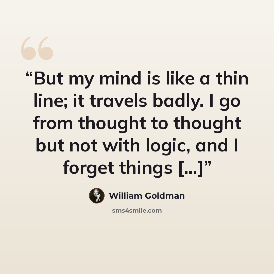 “But my mind is like a thin line; it travels badly. I go from thought to thought but not with logic, and I forget things [...]” quote by William Goldman