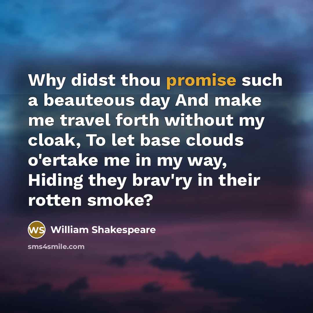 “Why didst thou promise such a beauteous day And make me travel forth without my cloak, To let base clouds o'ertake me in my way, Hiding they brav'ry in their rotten smoke?” quote by William Shakespeare