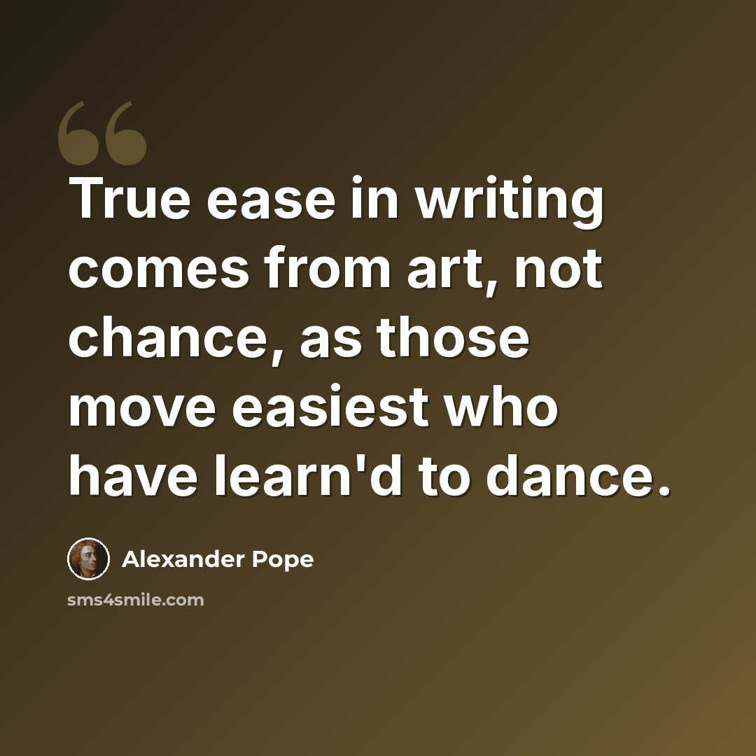 “True ease in writing comes from art, not chance, as those move easiest who have learn'd to dance.” quote by Alexander Pope