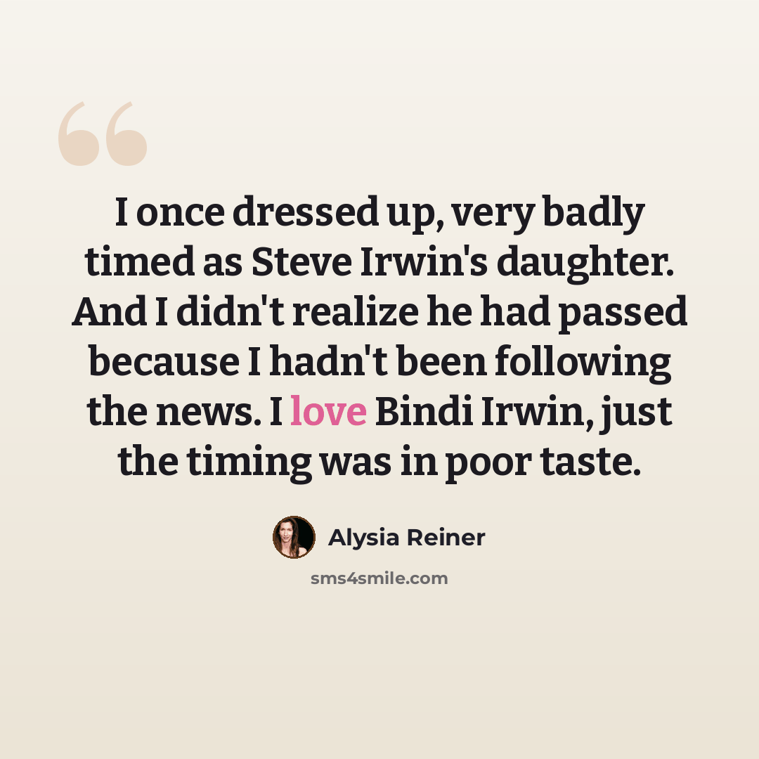 “I once dressed up, very badly timed as Steve Irwin's daughter. And I didn't realize he had passed because I hadn't been following the news. I love Bindi Irwin, just the timing was in poor taste.” quote by Alysia Reiner
