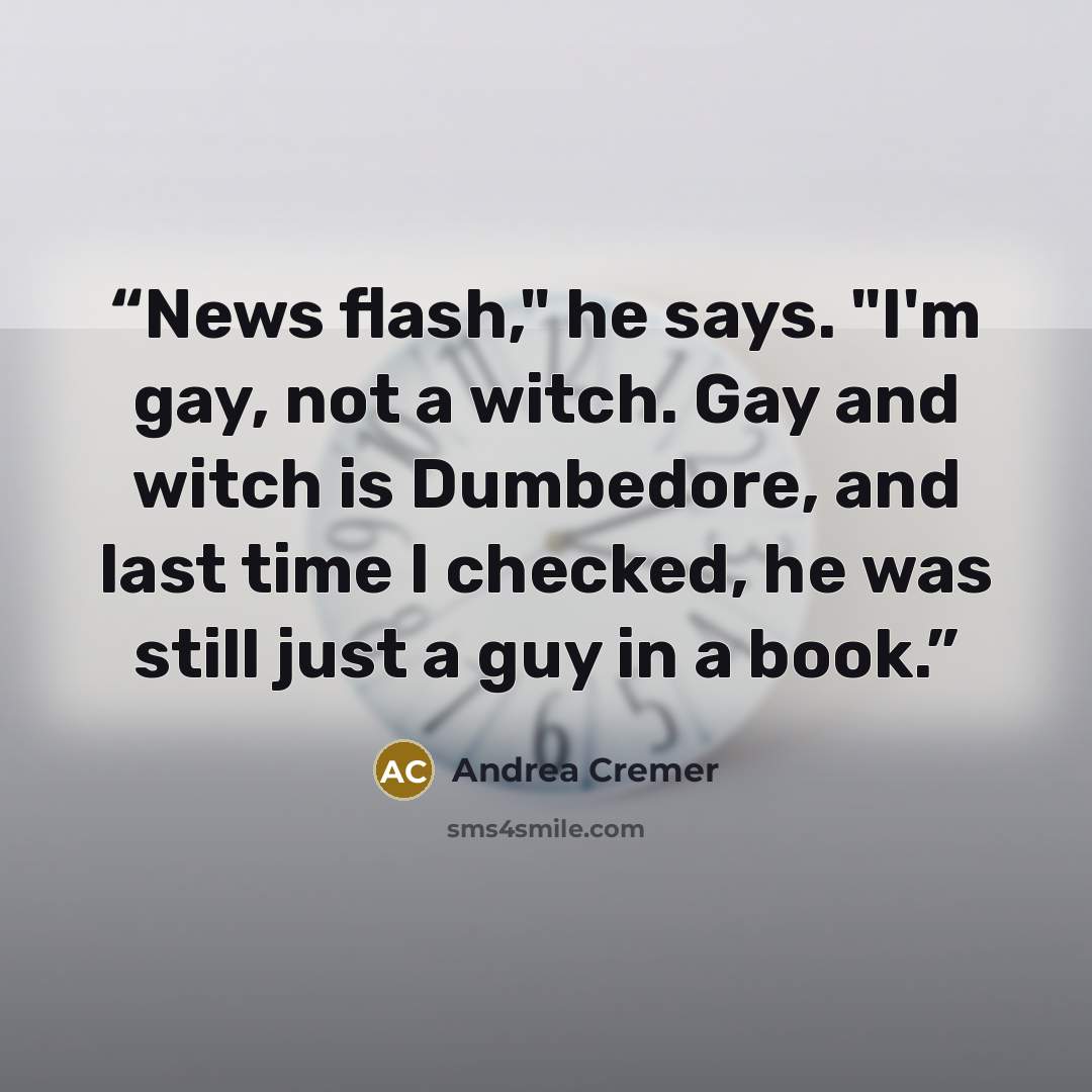 “News flash," he says. "I'm gay, not a witch. Gay and witch is Dumbedore, and last time I checked, he was still just a guy in a book.” quote by Andrea Cremer