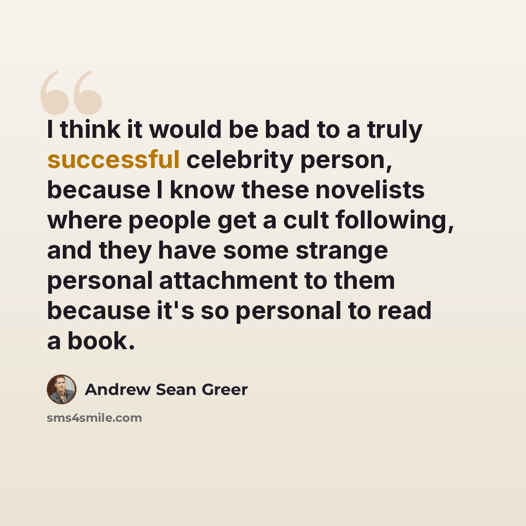 “I think it would be bad to a truly successful celebrity person, because I know these novelists where people get a cult following, and they have some strange personal attachment to them because it's so personal to read a book.” quote by Andrew Sean Greer