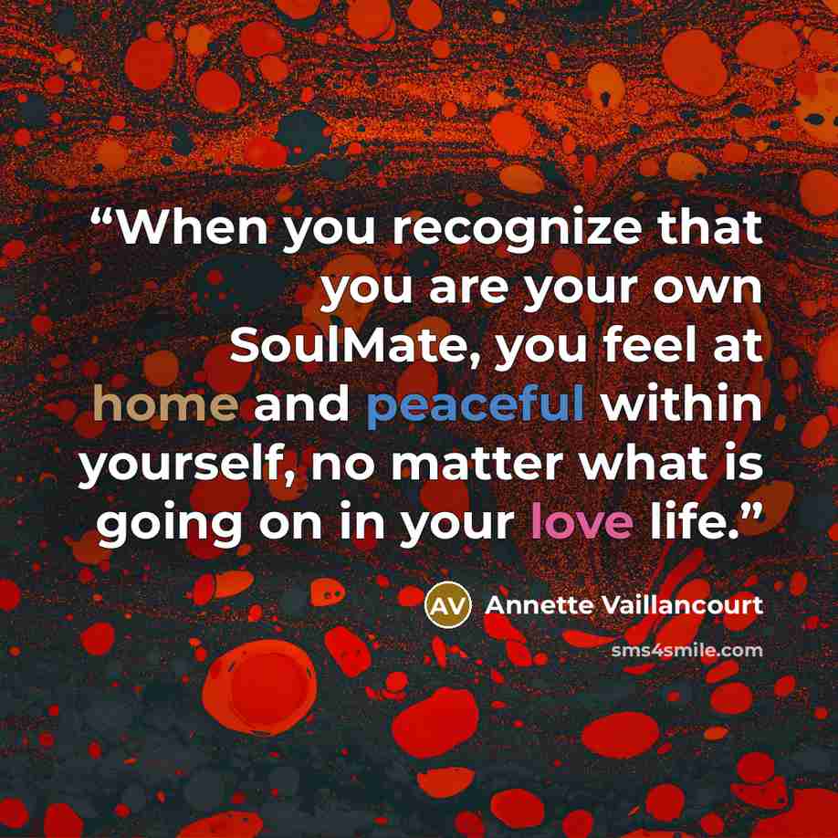 “When you recognize that you are your own SoulMate, you feel at home and peaceful within yourself, no matter what is going on in your love life.” quote by Annette Vaillancourt