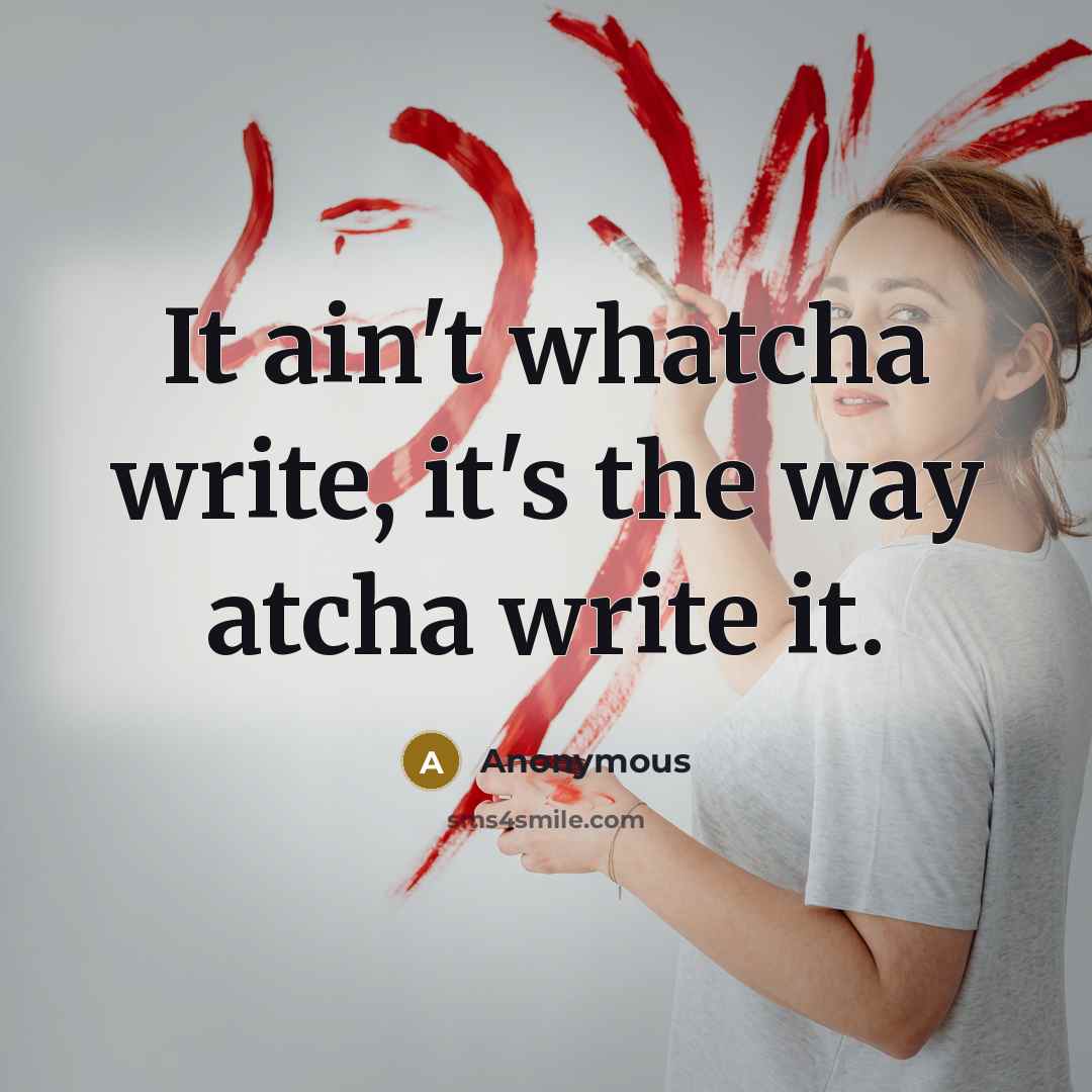 “It ain't whatcha write, it's the way atcha write it.” quote by Anonymous