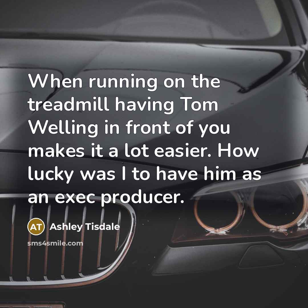 “When running on the treadmill having Tom Welling in front of you makes it a lot easier. How lucky was I to have him as an exec producer.” quote by Ashley Tisdale