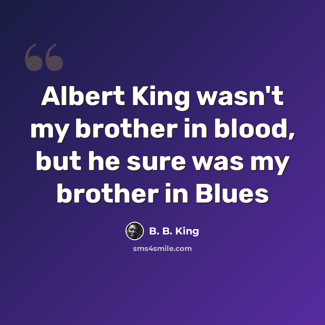 “Albert King wasn't my brother in blood, but he sure was my brother in Blues” quote by B. B. King