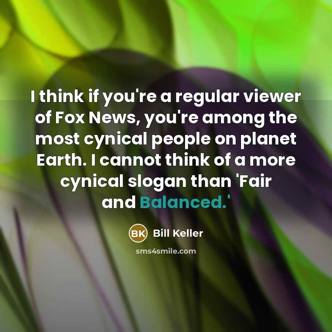 “I think if you're a regular viewer of Fox News, you're among the most cynical people on planet Earth. I cannot think of a more cynical slogan than 'Fair and Balanced.'” quote by Bill Keller