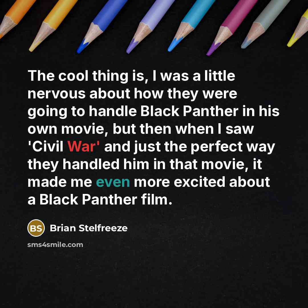 “The cool thing is, I was a little nervous about how they were going to handle Black Panther in his own movie, but then when I saw 'Civil War' and just the perfect way they handled him in that movie, it made me even more excited about a Black Panther film.” quote by Brian Stelfreeze
