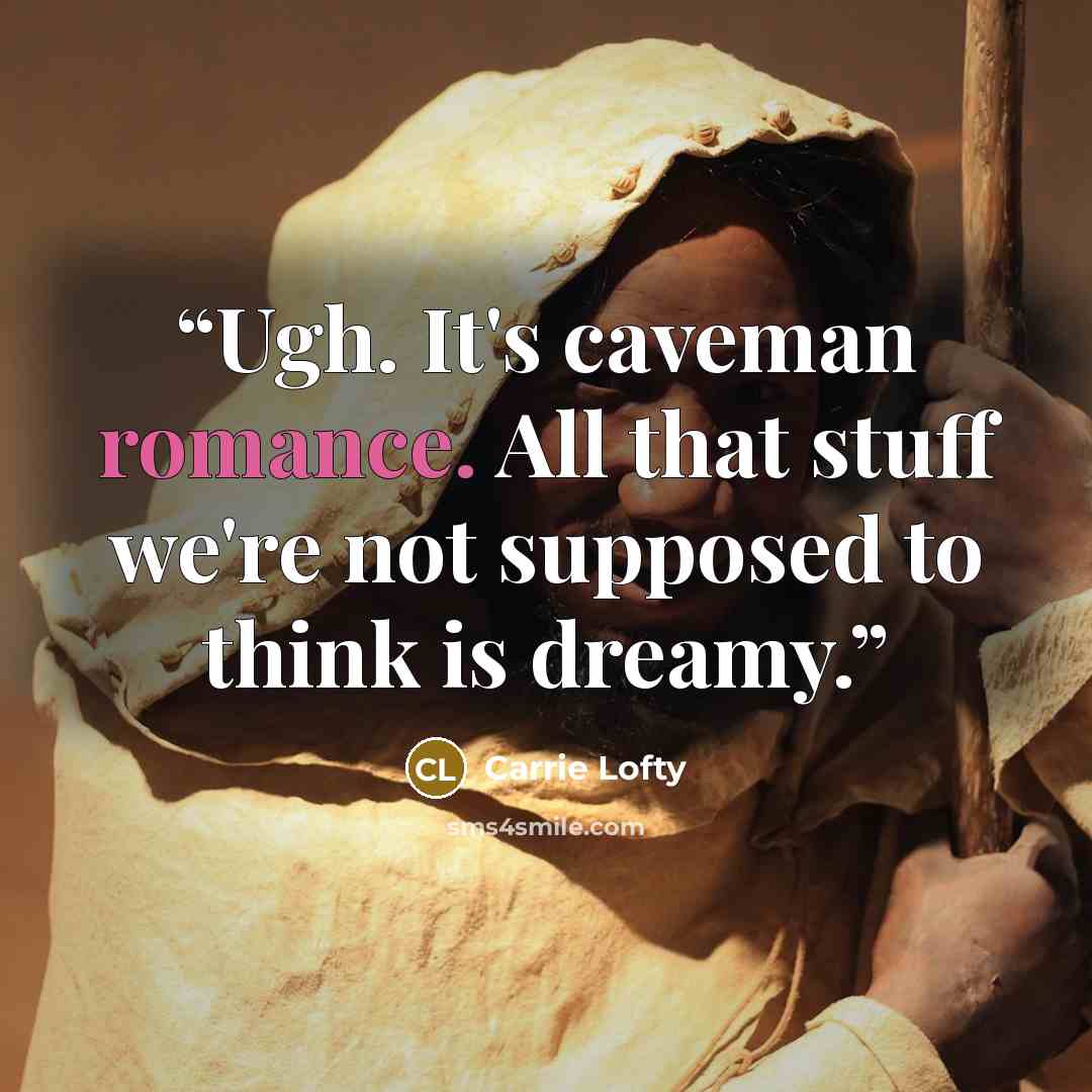 “Ugh. It's caveman romance. All that stuff we're not supposed to think is dreamy.” quote by Carrie Lofty