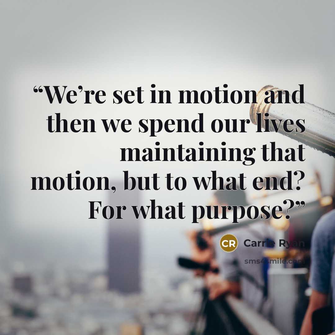 “We’re set in motion and then we spend our lives maintaining that motion, but to what end? For what purpose?” quote by Carrie Ryan