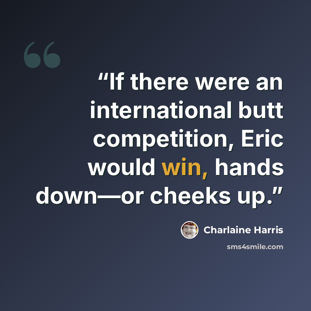 “If there were an international butt competition, Eric would win, hands down—or cheeks up.” quote by Charlaine Harris