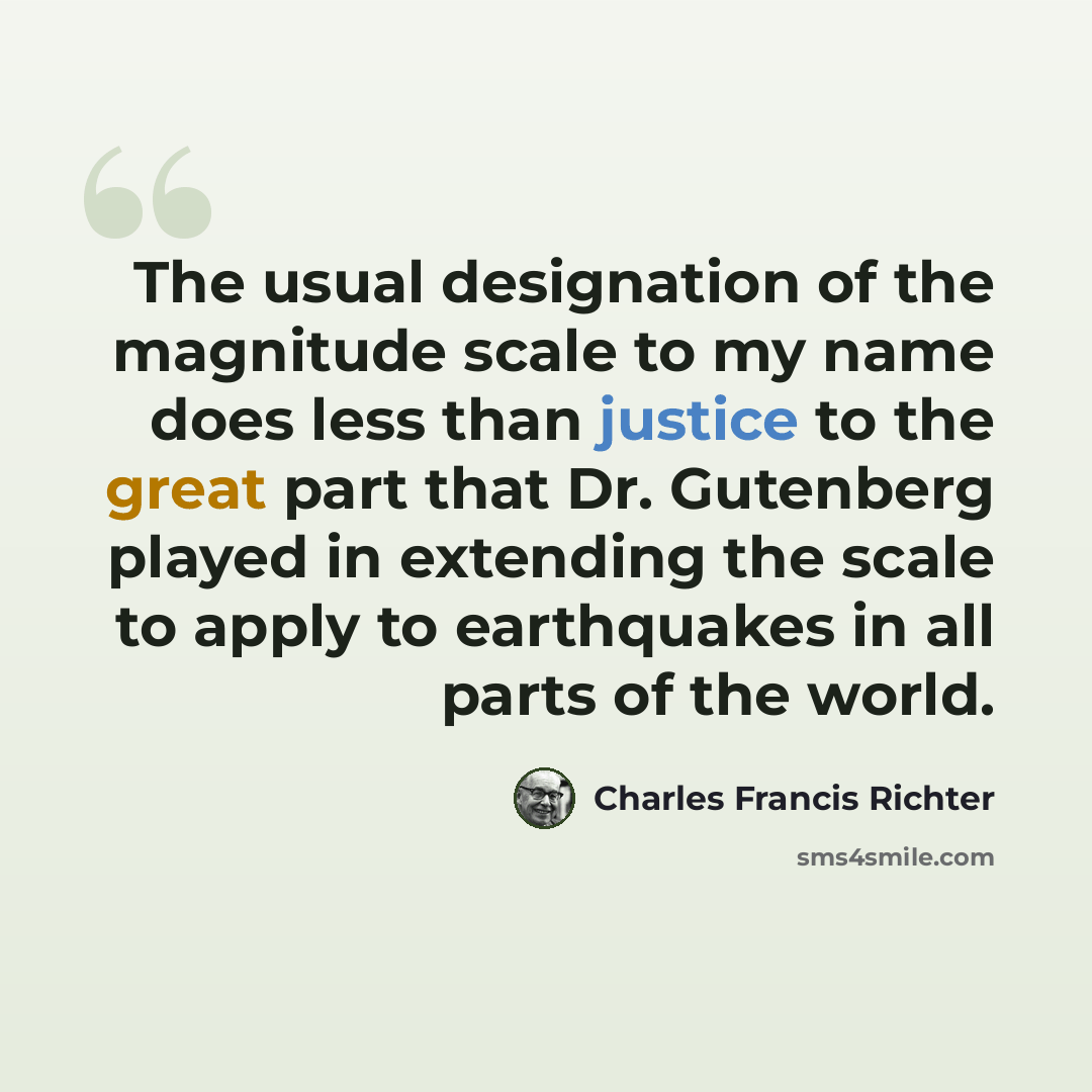 “The usual designation of the magnitude scale to my name does less than justice to the great part that Dr. Gutenberg played in extending the scale to apply to earthquakes in all parts of the world.” quote by Charles Francis Richter