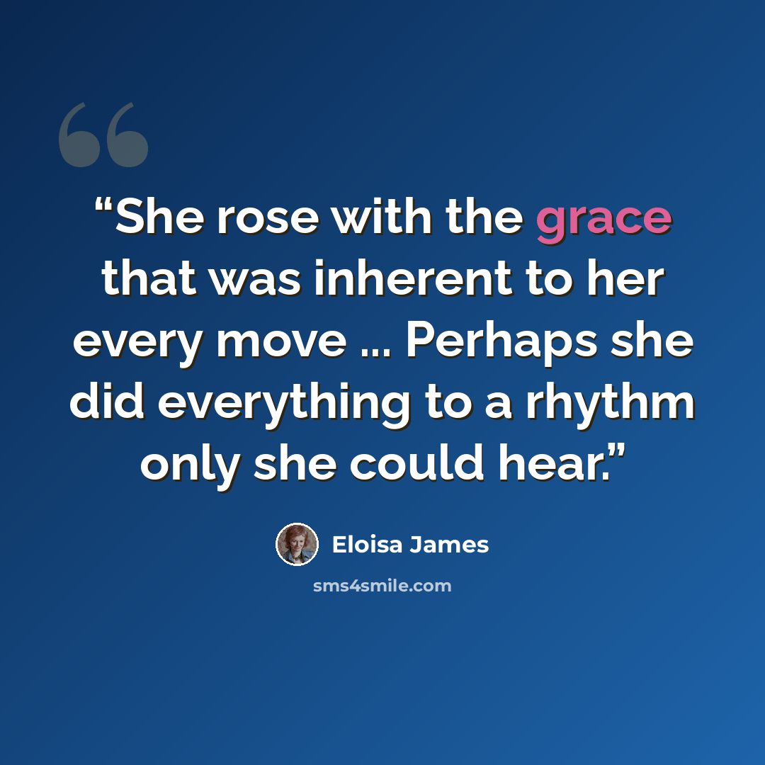 “She rose with the grace that was inherent to her every move ... Perhaps she did everything to a rhythm only she could hear.” quote by Eloisa James