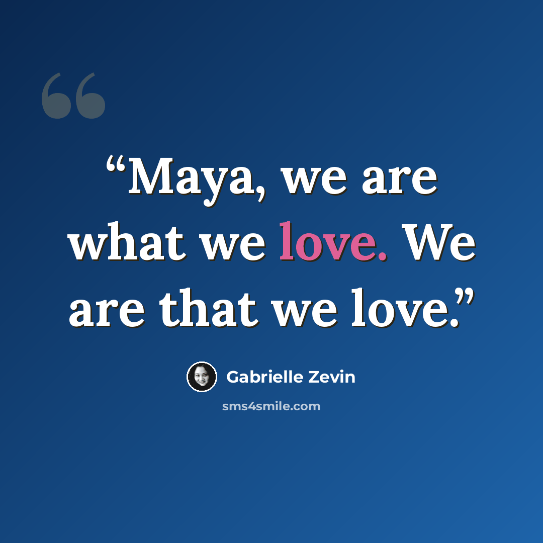 “Maya, we are what we love. We are that we love.” quote by Gabrielle Zevin