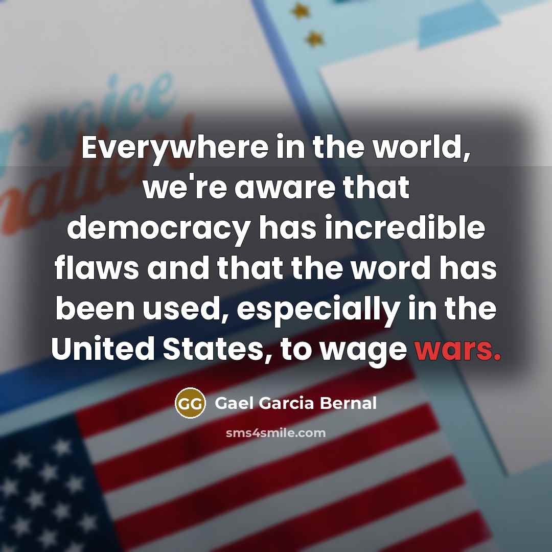 “Everywhere in the world, we're aware that democracy has incredible flaws and that the word has been used, especially in the United States, to wage wars.” quote by Gael Garcia Bernal