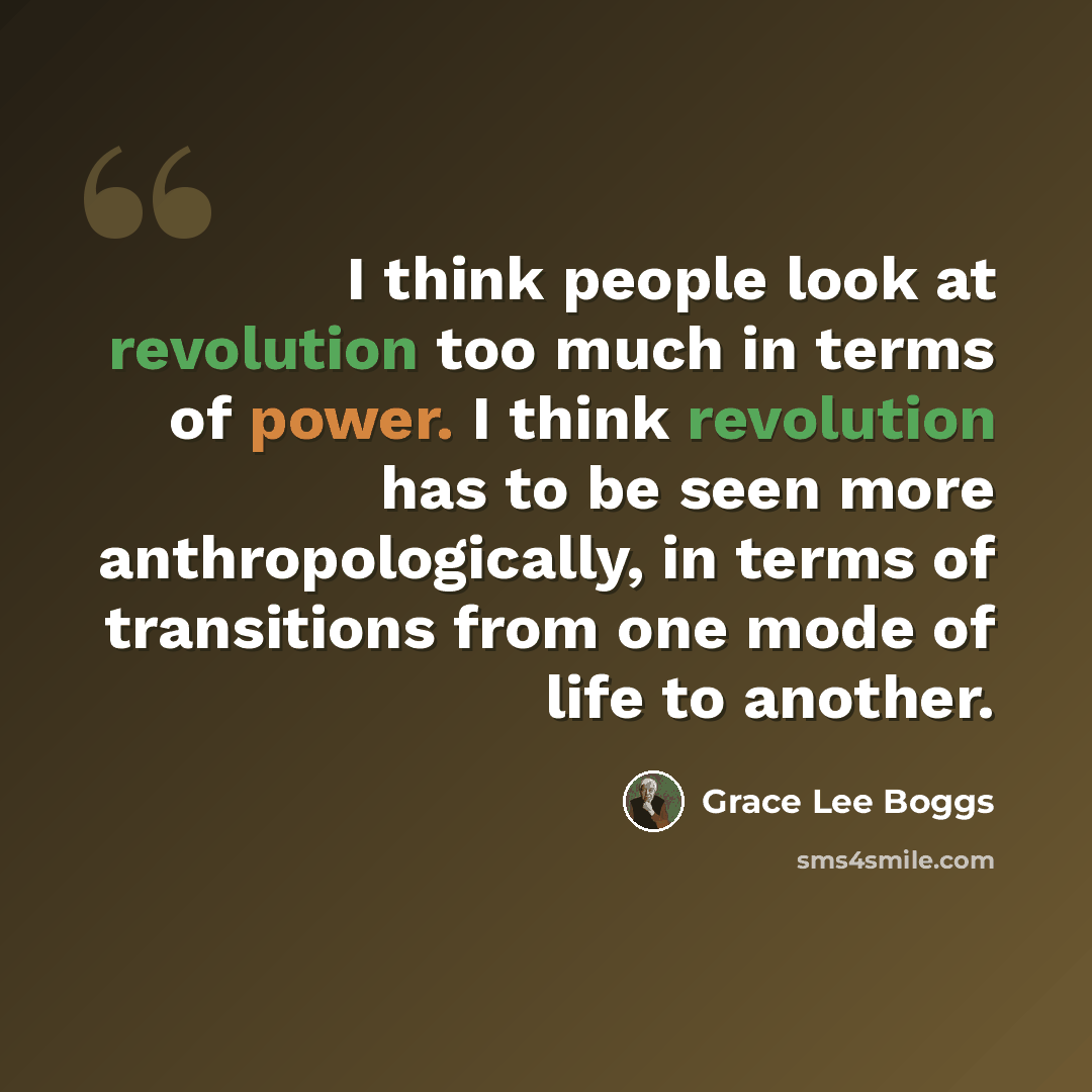 “I think people look at revolution too much in terms of power. I think revolution has to be seen more anthropologically, in terms of transitions from one mode of life to another.” quote by Grace Lee Boggs