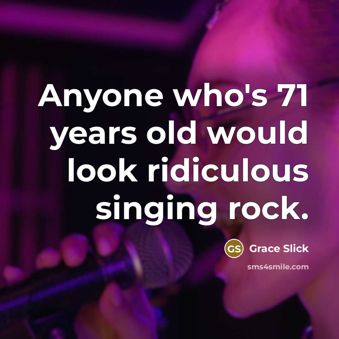 “Anyone who's 71 years old would look ridiculous singing rock.” quote by Grace Slick