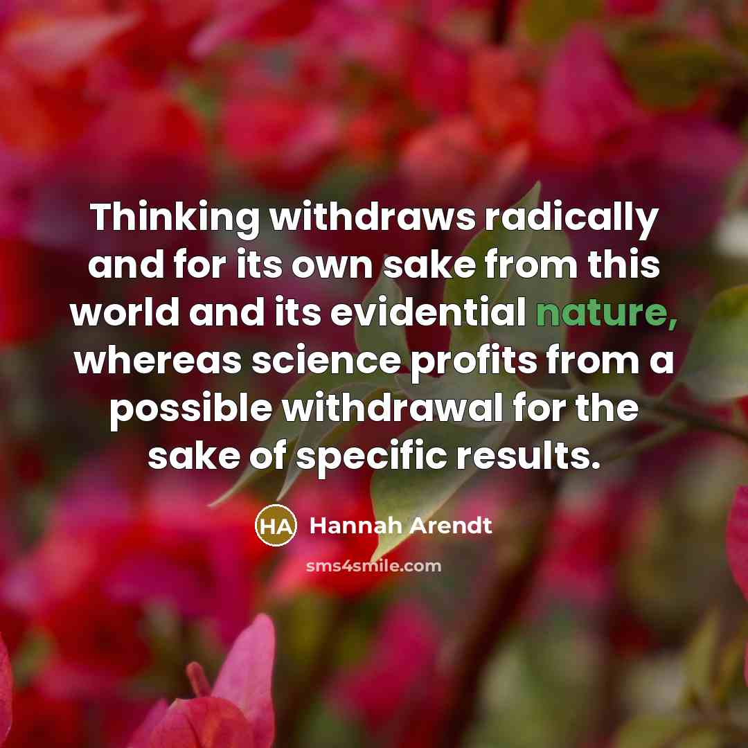 “Thinking withdraws radically and for its own sake from this world and its evidential nature, whereas science profits from a possible withdrawal for the sake of specific results.” quote by Hannah Arendt