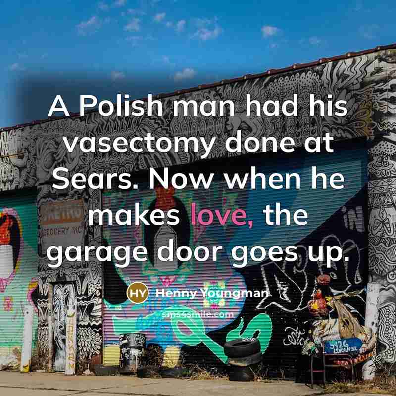 “A Polish man had his vasectomy done at Sears. Now when he makes love, the garage door goes up.” quote by Henny Youngman