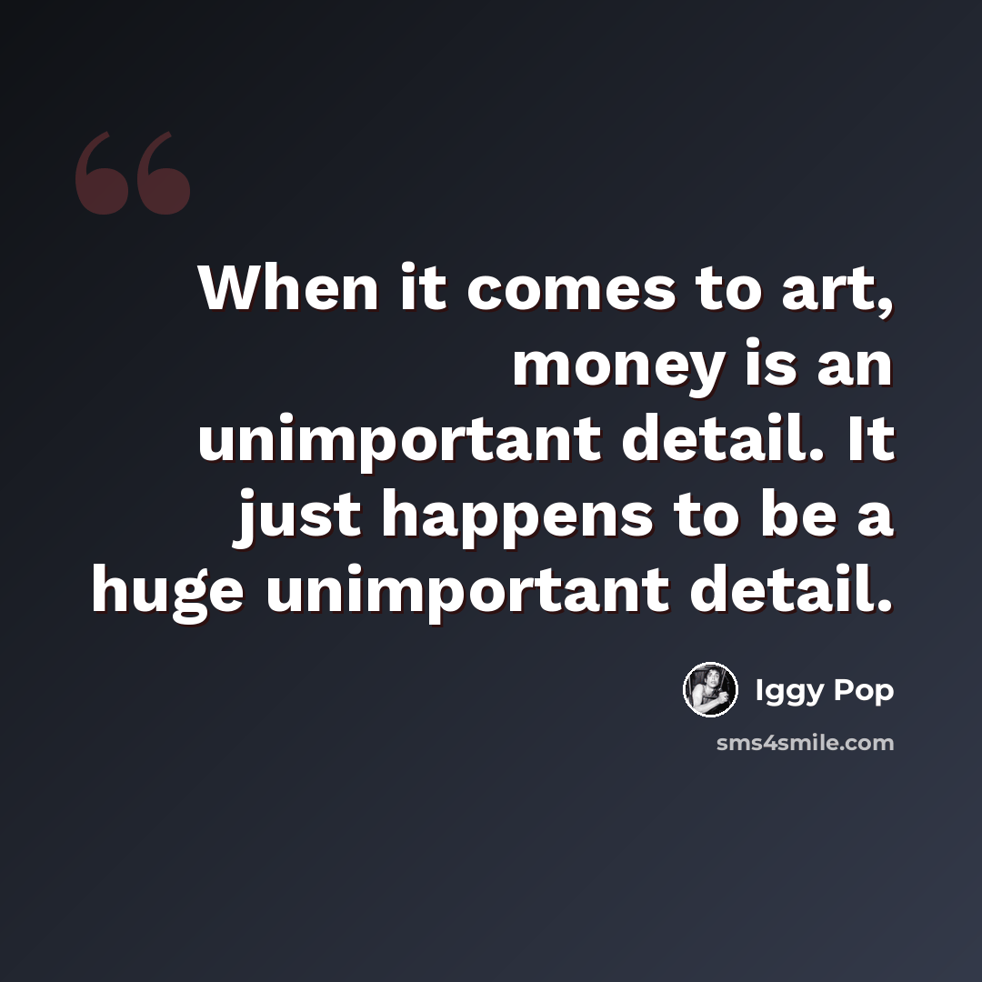 “When it comes to art, money is an unimportant detail. It just happens to be a huge unimportant detail.” quote by Iggy Pop