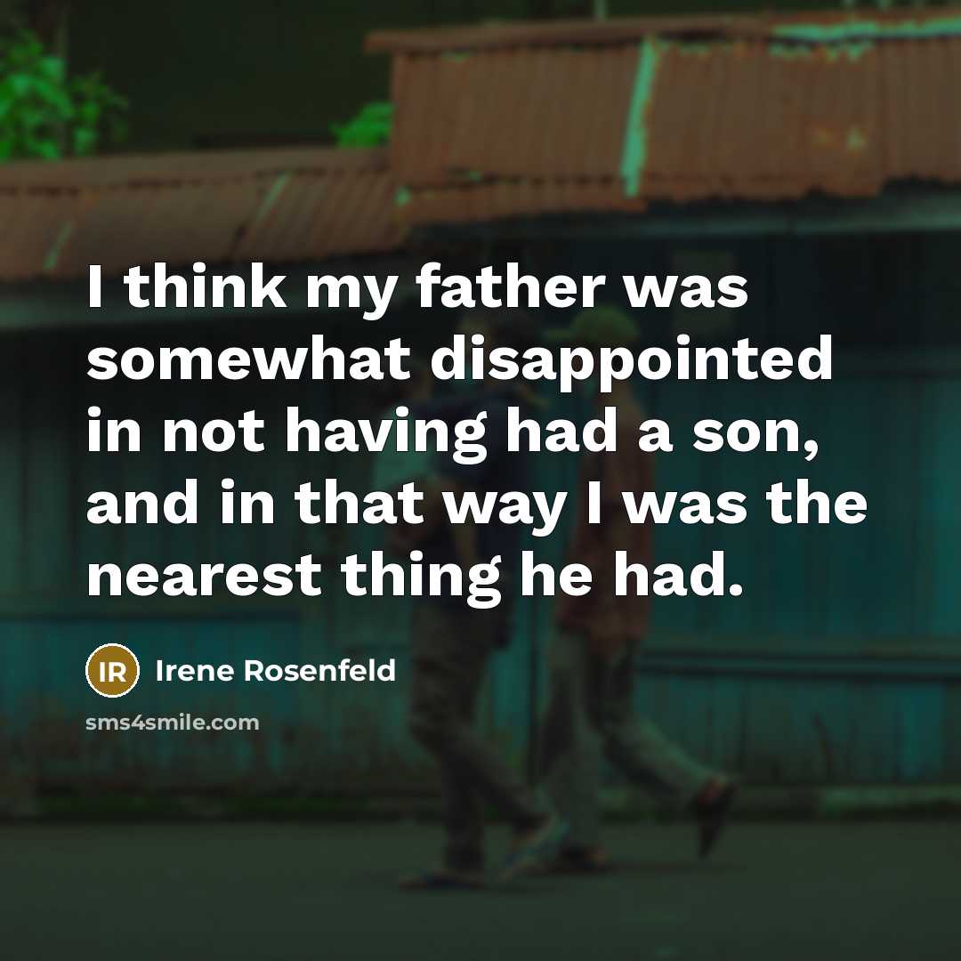 “I think my father was somewhat disappointed in not having had a son, and in that way I was the nearest thing he had.” quote by Irene Rosenfeld