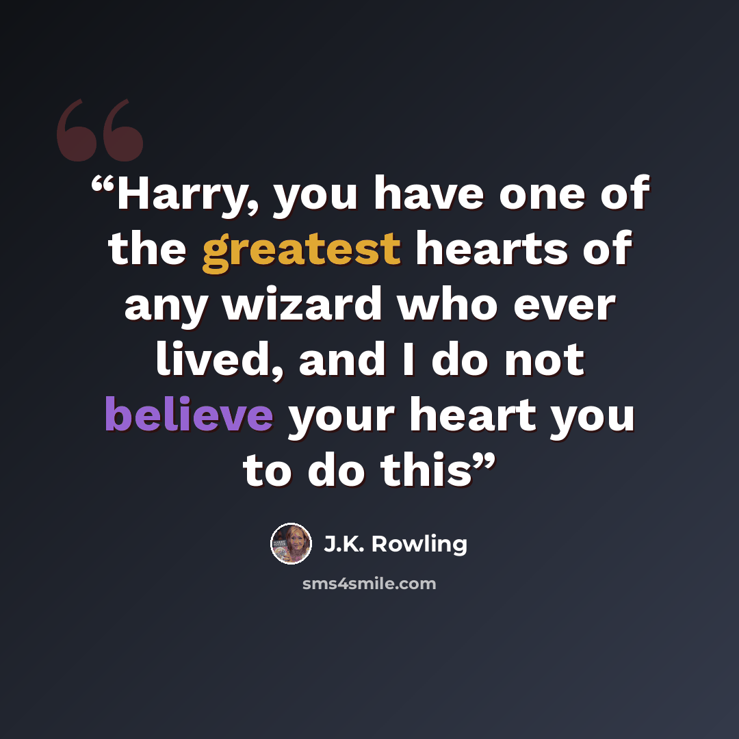 “Harry, you have one of the greatest hearts of any wizard who ever lived, and I do not believe your heart you to do this” quote by J.K. Rowling