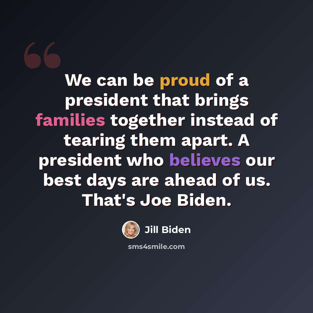 “We can be proud of a president that brings families together instead of tearing them apart. A president who believes our best days are ahead of us. That's Joe Biden.” quote by Jill Biden