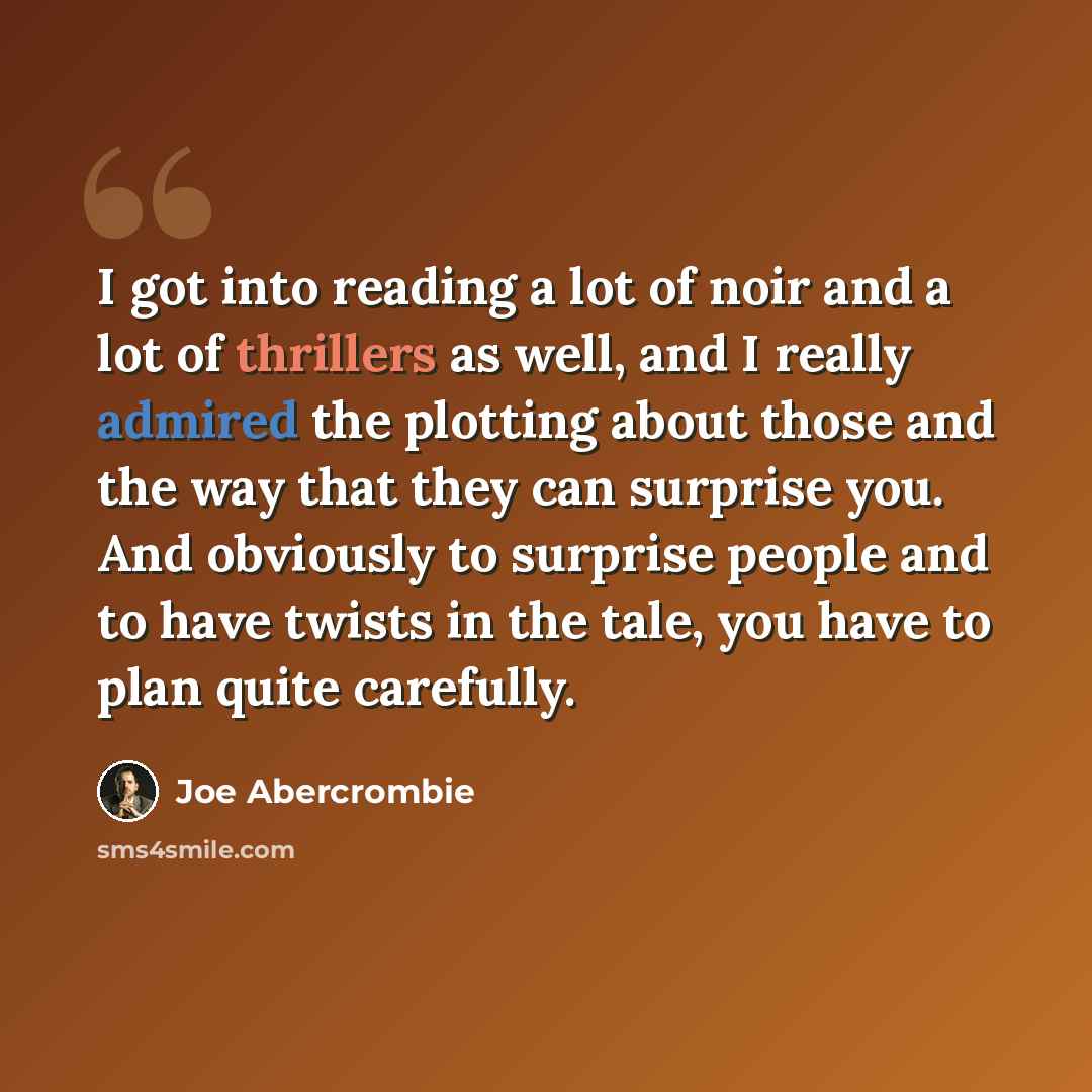 “I got into reading a lot of noir and a lot of thrillers as well, and I really admired the plotting about those and the way that they can surprise you. And obviously to surprise people and to have twists in the tale, you have to plan quite carefully.” quote by Joe Abercrombie