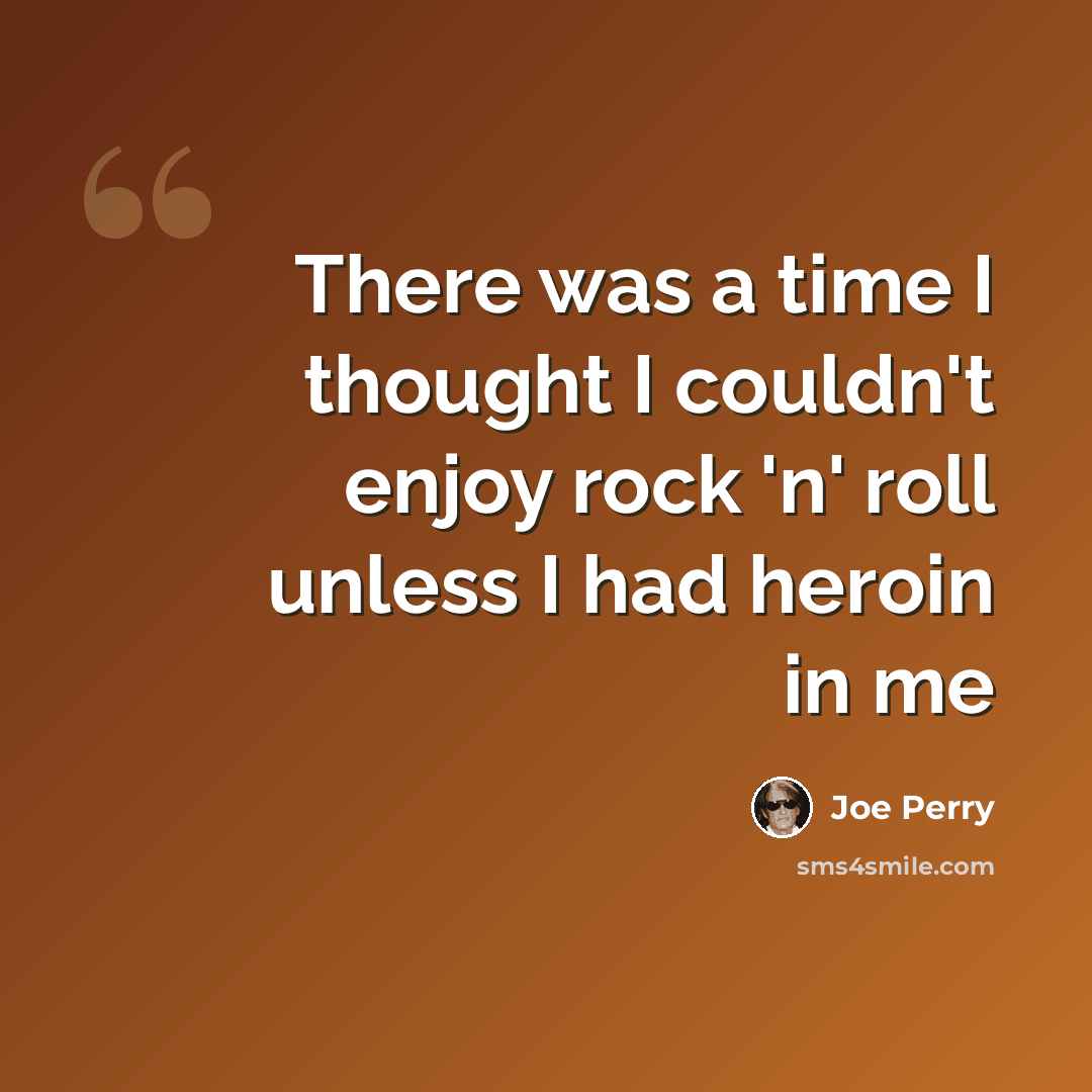 “There was a time I thought I couldn't enjoy rock 'n' roll unless I had heroin in me” quote by Joe Perry