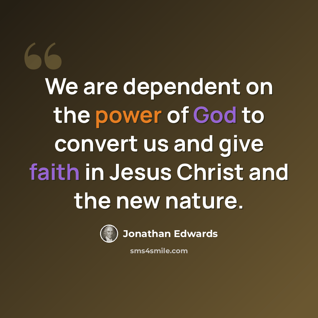 “We are dependent on the power of God to convert us and give faith in Jesus Christ and the new nature.” quote by Jonathan Edwards