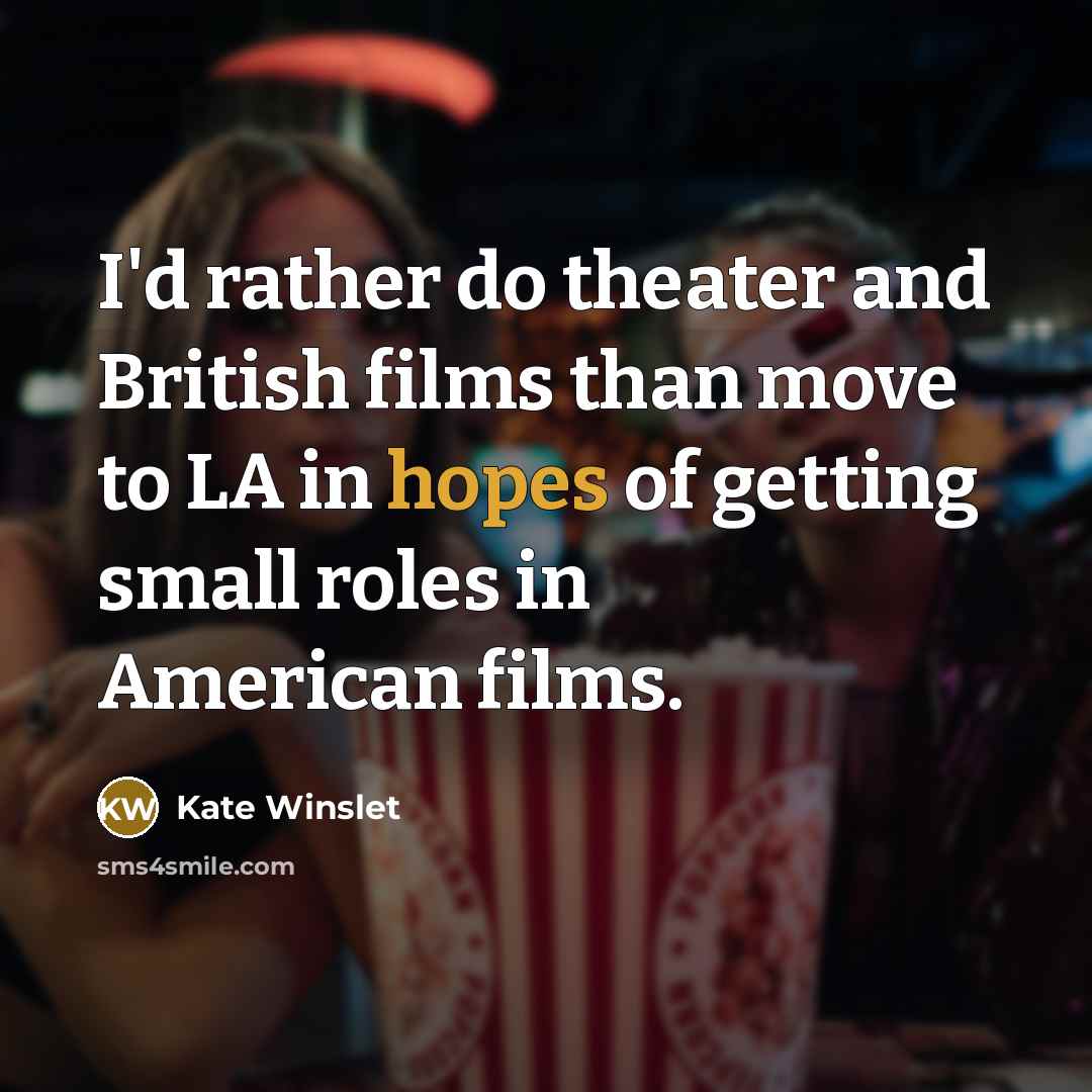 “I'd rather do theater and British films than move to LA in hopes of getting small roles in American films.” quote by Kate Winslet