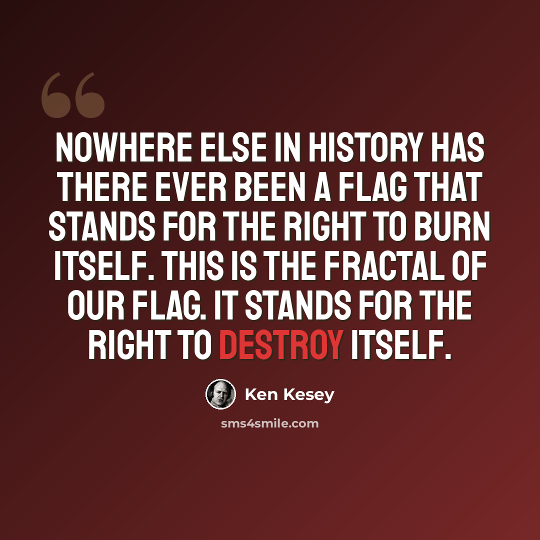 “Nowhere else in history has there ever been a flag that stands for the right to burn itself. This is the fractal of our flag. It stands for the right to destroy itself.” quote by Ken Kesey