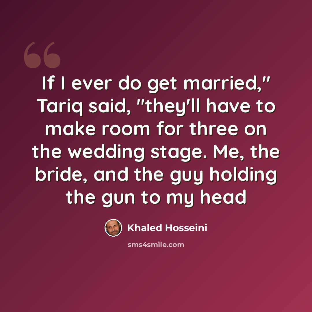 “If I ever do get married," Tariq said, "they'll have to make room for three on the wedding stage. Me, the bride, and the guy holding the gun to my head” quote by Khaled Hosseini