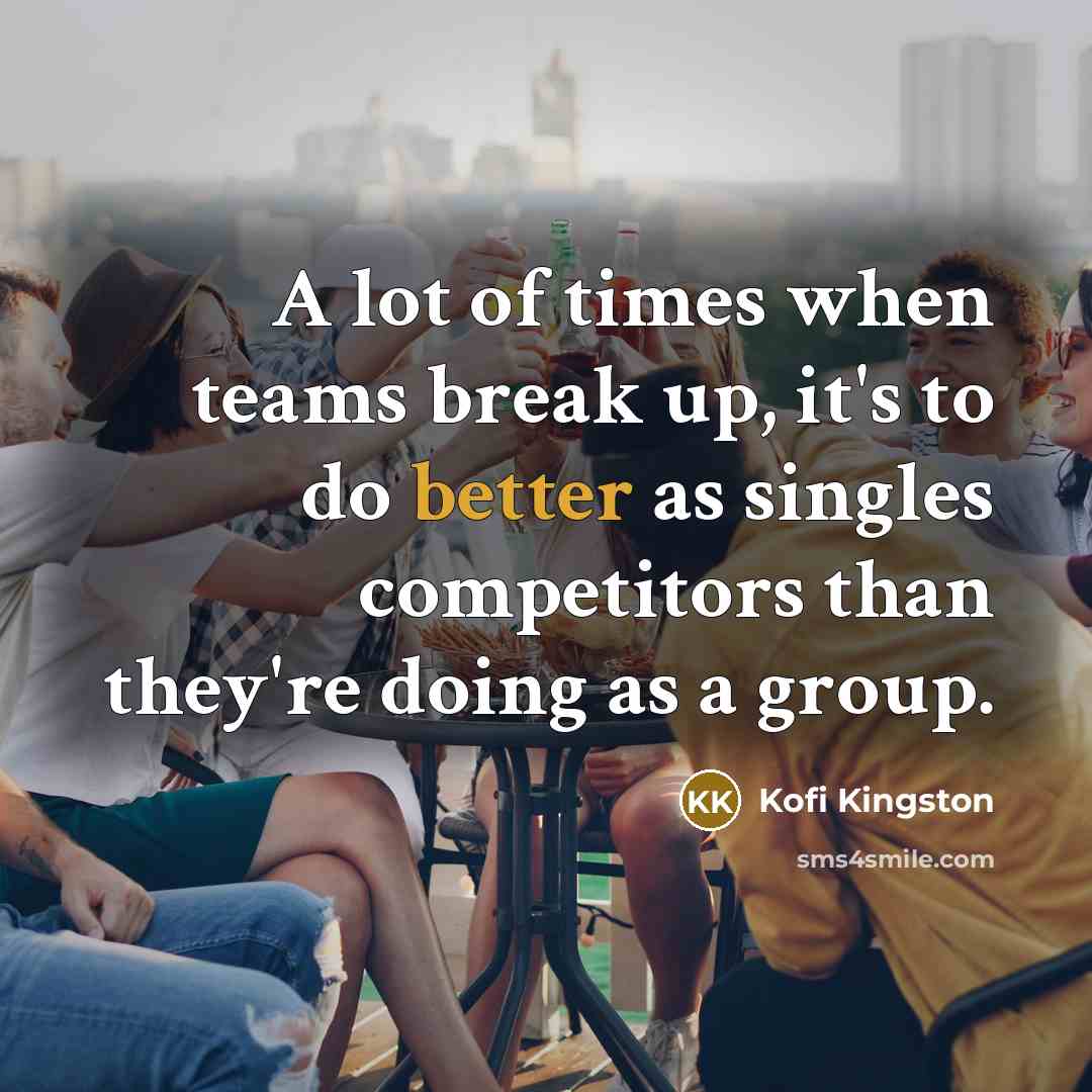 “A lot of times when teams break up, it's to do better as singles competitors than they're doing as a group.” quote by Kofi Kingston