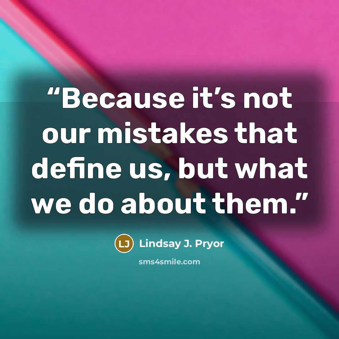 “Because it’s not our mistakes that define us, but what we do about them.” quote by Lindsay J. Pryor