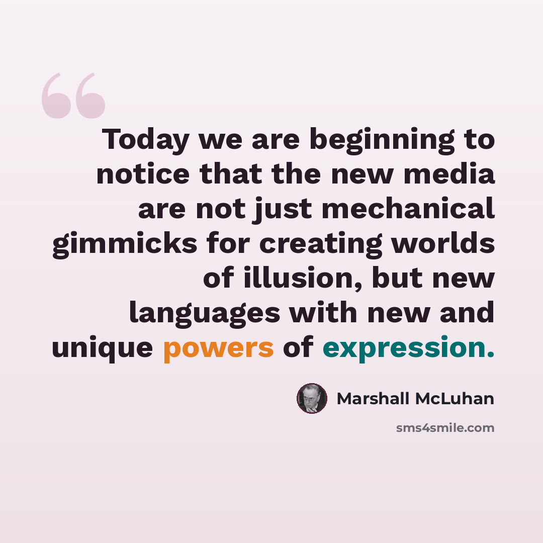 “Today we are beginning to notice that the new media are not just mechanical gimmicks for creating worlds of illusion, but new languages with new and unique powers of expression.” quote by Marshall McLuhan