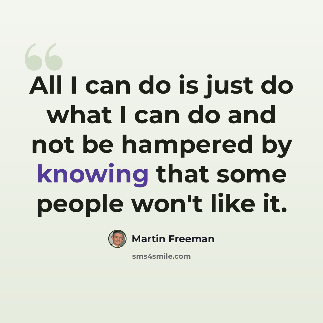 “All I can do is just do what I can do and not be hampered by knowing that some people won't like it.” quote by Martin Freeman