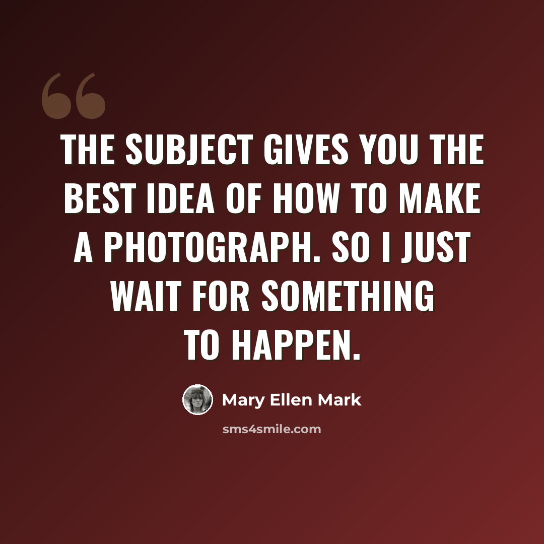 “The subject gives you the best idea of how to make a photograph. So I just wait for something to happen.” quote by Mary Ellen Mark