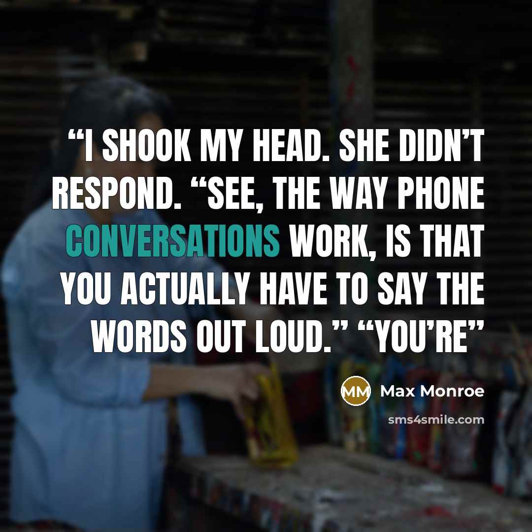 “I shook my head. She didn’t respond. “See, the way phone conversations work, is that you actually have to say the words out loud.” “You’re” quote by Max Monroe