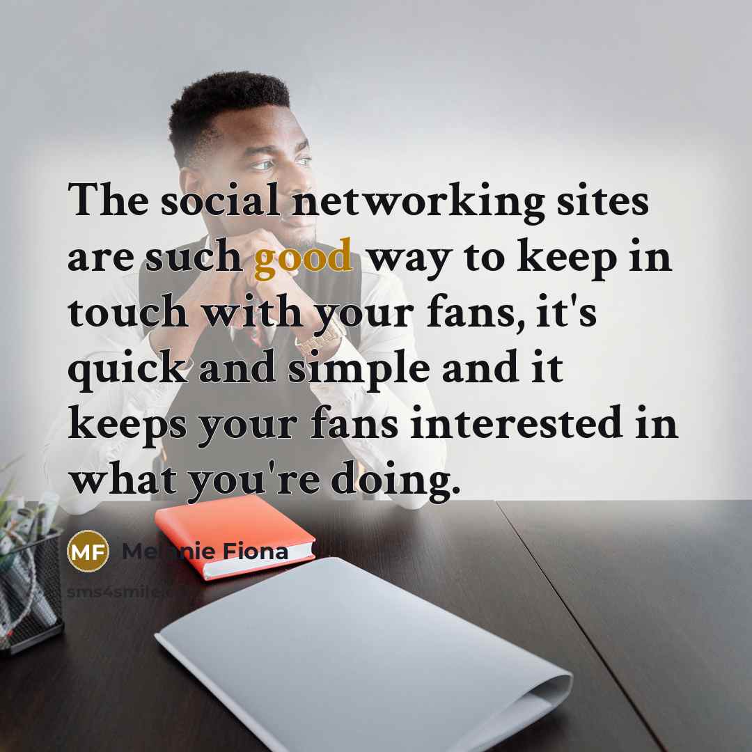 “The social networking sites are such good way to keep in touch with your fans, it's quick and simple and it keeps your fans interested in what you're doing.” quote by Melanie Fiona