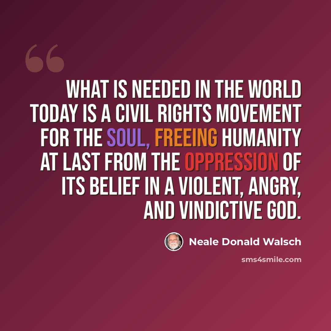 “What is needed in the world today is a Civil Rights Movement for the Soul, freeing humanity at last from the oppression of its belief in a violent, angry, and vindictive God.” quote by Neale Donald Walsch