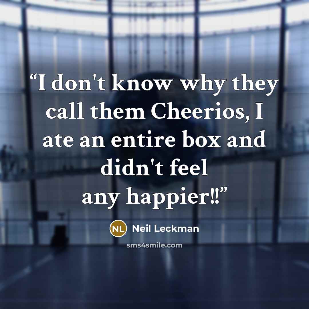 “I don't know why they call them Cheerios, I ate an entire box and didn't feel any happier!!” quote by Neil Leckman